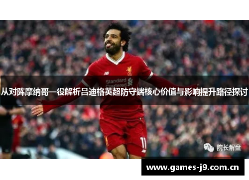 从对阵摩纳哥一役解析吕迪格英超防守端核心价值与影响提升路径探讨 从对阵摩纳哥一役解析吕迪格英超防守端核心价值与影响提升路径探讨